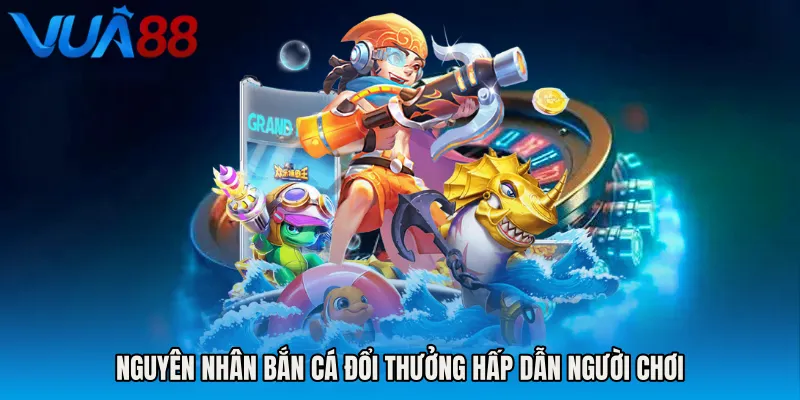 Nguyên Nhân Bắn Cá Đổi Thưởng Hấp Dẫn Người Chơi