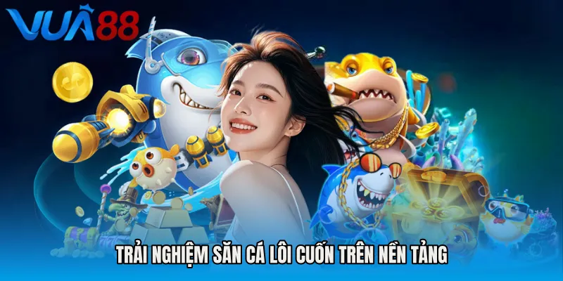Trải Nghiệm Săn Cá Lôi Cuốn Trên Nền Tảng